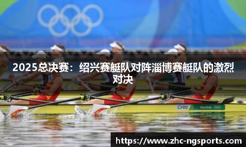 2025总决赛：绍兴赛艇队对阵淄博赛艇队的激烈对决
