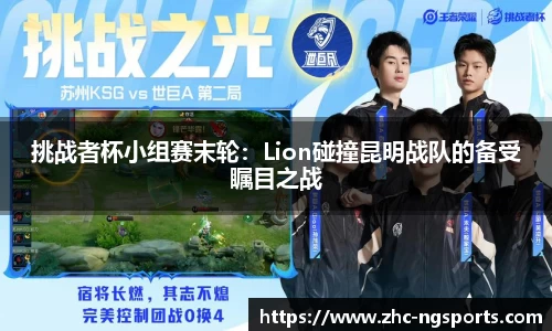 挑战者杯小组赛末轮：Lion碰撞昆明战队的备受瞩目之战