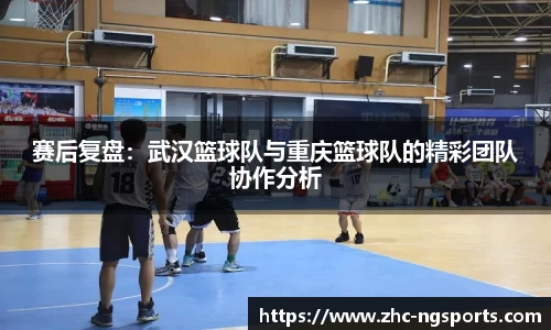 赛后复盘：武汉篮球队与重庆篮球队的精彩团队协作分析